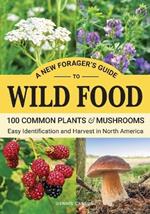 A New Forager's Guide To Wild Food: 100 Common Plants and Mushrooms: Easy Identification and Harvest in North America