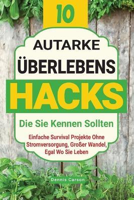 10 Autarke ?berlebenshacks, Die Sie Kennen Sollten: Einfache Survival Projekte Ohne Stromversorgung, Gro?er Wandel, Egal Wo Sie Leben - Dennis Carson - cover