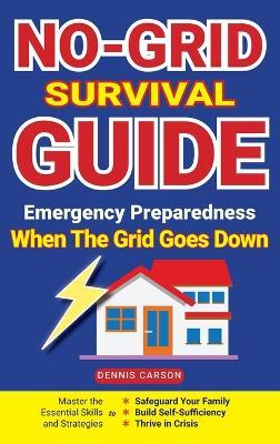No-Grid Survival Guide: Master the Essential Skills and Strategies to Safeguard Your Family, Build Self-Sufficiency, and Thrive in Crisis - Dennis Carson - cover