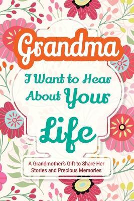 Grandma, I Want to Hear About Your Life: A Grandmother's Gift to Share Her Stories and Precious Memories - Casey Parker - cover