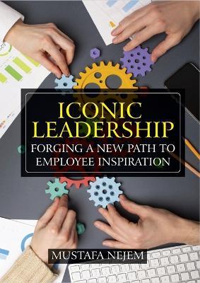 Iconic Leadership: Forging a New Path to Employee Inspiration Inspiring Leadership in a Changing World - Mustafa Nejem - cover