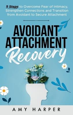 Avoidant Attachment Recovery: 5 Steps to Overcome Fear of Intimacy, Strengthen Connections and Transition from Avoidant to Secure Attachment - Amy Harper - cover