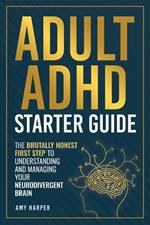 Adult ADHD Starter Guide: The Brutally Honest First Step to Understanding and Managing Your Neurodivergent Brain