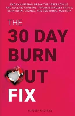 The 30-Day Burnout Fix: End Exhaustion, Break the Stress Cycle, and Reclaim Control Through Mindset Shifts, Behavioral Change, and Emotional Mastery - Janessa Rhoades - cover