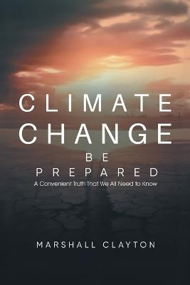 Climate Change - Be Prepared: A Convenient Truth That We All Need to Know: Be Prepared: A Convenient Truth That We All Need to Know: Be Prepared: - Marshall Clayton - cover