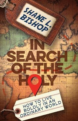In Search of the Holy: How to Live Boldly in an Ordinary World - Shane L Bishop - cover