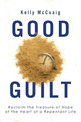 Good Guilt: Reclaim the Treasure of Hope at the Heart of a Repentant Life - Kelly McCuaig - cover