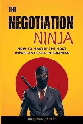 The Negotiation Ninja: How to Master the Most Important Skill in Business - Donovan Garett - cover
