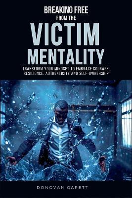 Breaking Free from the Victim Mentality: Transform Your Mindset to Embrace Courage, Authenticity, and Self-Ownership - Donovan Garett - cover