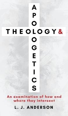 Theology and Apologetics: An Examination of How and Where They Intersect - L J Anderson - cover