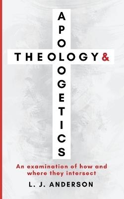 Theology and Apologetics: An Examination of How and Where They Intersect - L J Anderson - cover