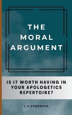 The Moral Argument: Is It Worth Having in Your Apologetics Repertoire? - L J Anderson - cover