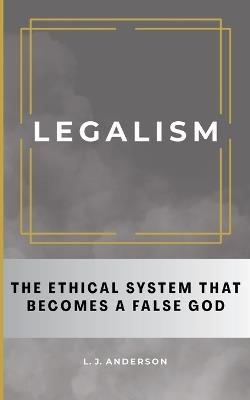 Legalism: The Ethical System That Becomes a False God - L J Anderson - cover