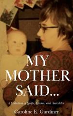 My Mother Said...: A Collection of Quips, Quotes, and Anecdotes