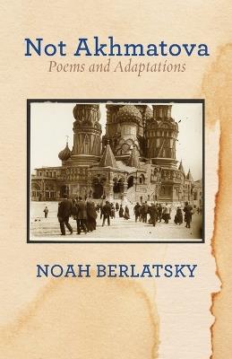 Not Akhmatova: Poems and Adaptations - Noah Berlatsky - cover