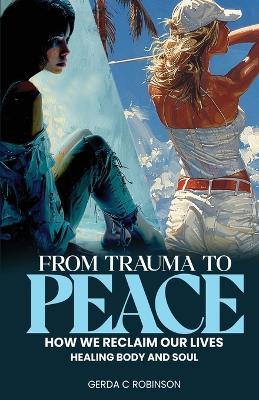 From Trauma to Peace: How we reclaim our lives Healing Body and Soul - Gerda C Robinson - cover