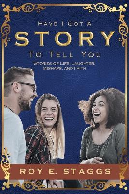 Have I Got A Story To Tell You: Stories of Life, Laughter, Mishaps, and Faith - Roy E Staggs - cover