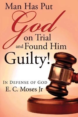 Man Has Put God on Trial and Found Him Guilty!: In Defense of God - E C Moses - cover