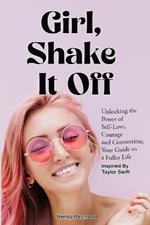 Girl, Shake it Off Inspired By Taylor Swift: Unlocking the Power of Self-Love, Courage, and Connection: Your Guide To A Fuller Life