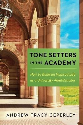 Tone Setters in the Academy: How to Build an Inspired Life as a University Administrator - Andrew Tracy Ceperley - cover