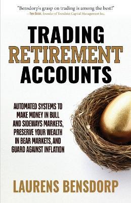 Trading Retirement Accounts: Automated Systems to Make Money in Bull and Sideways Markets, Preserve Your Wealth in Bear Markets, and Guard Against Inflation - Laurens Bensdorp - cover