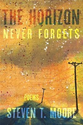 The Horizon Never Forgets: Poems - Steven T Moore - cover