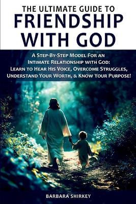 The Ultimate Guide to Friendship With God - A Step-by-Step Model for an Intimate Relationship With God: Learn to Hear His Voice, Overcome Struggles, Understand Your Worth, & Know Your Purpose! - Barbara Ann Shirkey - cover