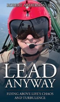 Lead Anyway: Flying Above Life's Chaos and Turbulence - Robert Anderson - cover