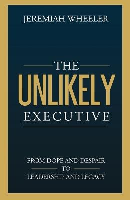 The Unlikely Executive: From Dope and Despair to Leadership and Legacy - Jeremiah Wheeler - cover