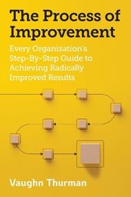 The Process of Improvement: Every Organization's Step-By-Step Guide to Achieving Radically Improved Results