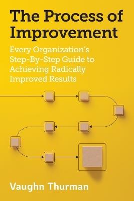 The Process of Improvement: Every Organization's Step-By-Step Guide to Achieving Radically Improved Results - Vaughn Thurman - cover
