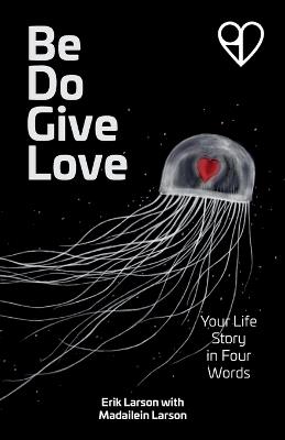 Be Do Give Love: Your Life Story in Four Words - Erik Larson - cover