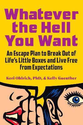 Whatever the Hell You Want: An Escape Plan to Break Out of Life's Little Boxes and Live Free from Expectations  - Keri Ohlrich,Kelly Guenther - cover