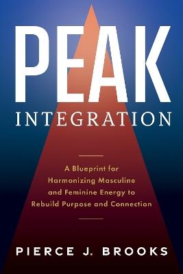 Peak Integration: A Blueprint for Harmonizing Masculine and Feminine Energy to Rebuild Purpose and Connection - Pierce J Brooks - cover