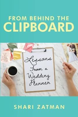 From Behind the Clipboard: Lessons From a Wedding Planner - Shari Zatman - cover