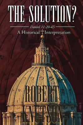 The Solution?: Daniel 11:20-45 - A Historical Interpretation: Daniel 11:20-45 - A Historical Interpretation - Robert Knutson - cover