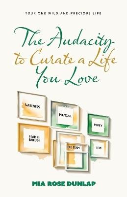 The Audacity to Curate a Life You Love: Your One Wild and Precious Life - Mia Dunlap - cover