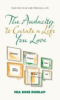 The Audacity to Curate a Life You Love: Your One Wild and Precious Life - Mia Dunlap - cover