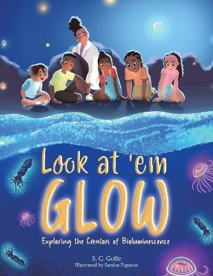 Look at 'em Glow: Exploring the Creators of Bioluminescence - S C Goffe - cover
