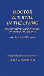 Doctor A. T. Still in the Living - An Annotated Version: His Concepts and Principles of Health and Disease