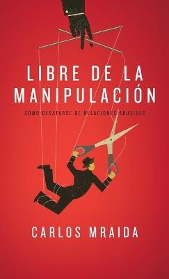 Libre de la manipulación: Cómo desatarse de relaciones abusivas - Carlos Mraida - cover