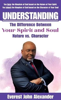 Understanding The Difference Between Your Spirit and Soul: Nature vs. Character - Everest John Alexander - cover