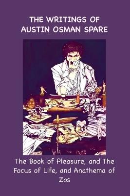 The Writings of Austin Osman Spare: The Book of Pleasure, and The Focus of Life, and Anathema of Zos - Austin Osman Spare - cover
