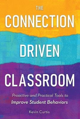 The Connection-Driven Classroom: Proactive and Practical Tools to Improve Student Behaviors - Kevin Curtis - cover