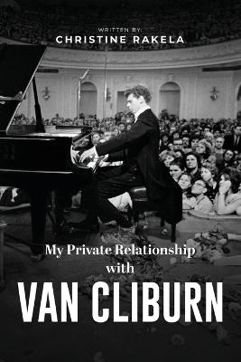 My Private Relationship With Van Cliburn: A memoir - The fascinating life of a legend through fame, loss, and great love - Christine Rakela - cover