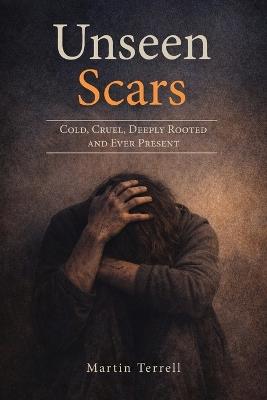 Unseen Scars: Cold, Cruel, Deeply Rooted and Ever Present - Martin Terrell - cover