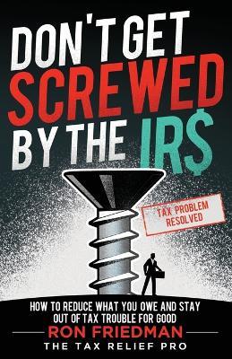 Don't Get Screwed by the IRS: How to Reduce What You Owe and Stay Out of Tax Trouble for Good - Ron Friedman - cover