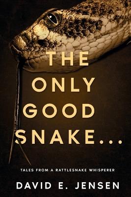 The Only Good Snake . . .: Tales from a Rattlesnake Whisperer - David Jensen - cover