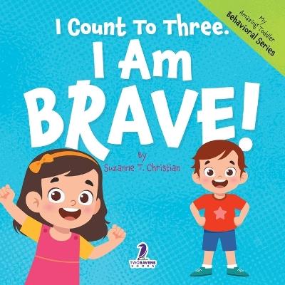 I Count To Three. I Am Brave!: An Affirmation-Themed Toddler Book About Being Brave (Ages 2-4) - Suzanne T Christian,Two Little Ravens - cover