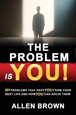 The Problem Is You!: 101 Problems That Keep You From Your Best Life and How You Can Solve Them - Allen Brown - cover